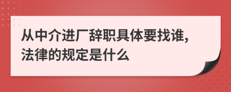 从中介进厂辞职具体要找谁,法律的规定是什么