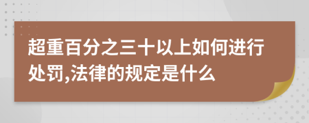 超重百分之三十以上如何进行处罚,法律的规定是什么