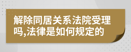 解除同居关系法院受理吗,法律是如何规定的