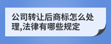 公司转让后商标怎么处理,法律有哪些规定