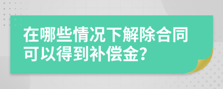 在哪些情况下解除合同可以得到补偿金？