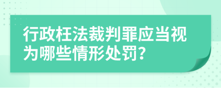 行政枉法裁判罪应当视为哪些情形处罚？