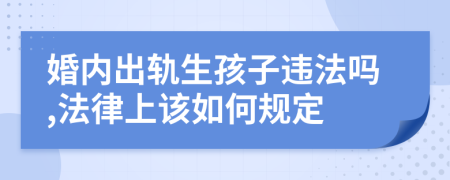 婚内出轨生孩子违法吗,法律上该如何规定