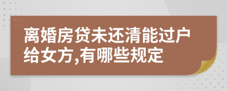 离婚房贷未还清能过户给女方,有哪些规定