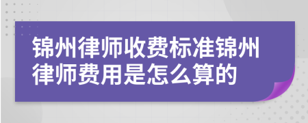 锦州律师收费标准锦州律师费用是怎么算的