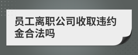 员工离职公司收取违约金合法吗