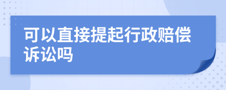 可以直接提起行政赔偿诉讼吗