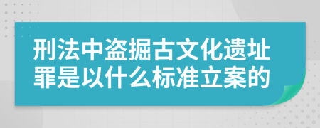刑法中盗掘古文化遗址罪是以什么标准立案的