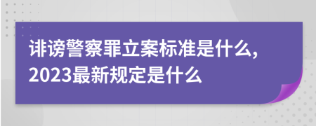 诽谤警察罪立案标准是什么,2023最新规定是什么