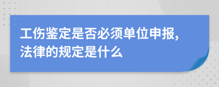 工伤鉴定是否必须单位申报,法律的规定是什么