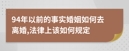 94年以前的事实婚姻如何去离婚,法律上该如何规定