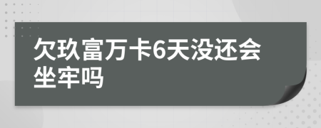 欠玖富万卡6天没还会坐牢吗