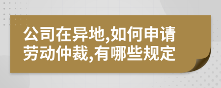 公司在异地,如何申请劳动仲裁,有哪些规定