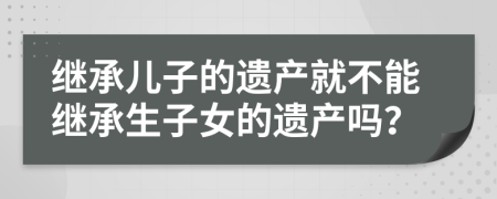 继承儿子的遗产就不能继承生子女的遗产吗？