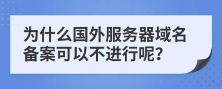 为什么国外服务器域名备案可以不进行呢？