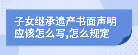 子女继承遗产书面声明应该怎么写,怎么规定