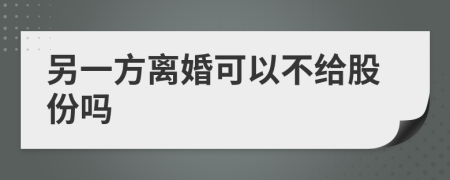 另一方离婚可以不给股份吗