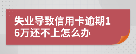 失业导致信用卡逾期16万还不上怎么办