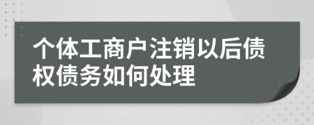 个体工商户注销以后债权债务如何处理