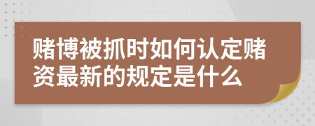 赌博被抓时如何认定赌资最新的规定是什么