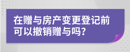 在赠与房产变更登记前可以撤销赠与吗？