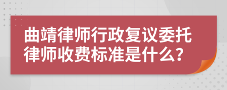 曲靖律师行政复议委托律师收费标准是什么？