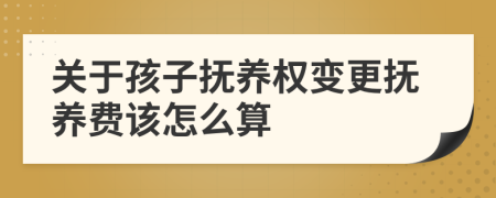 关于孩子抚养权变更抚养费该怎么算