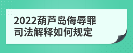 2022葫芦岛侮辱罪司法解释如何规定