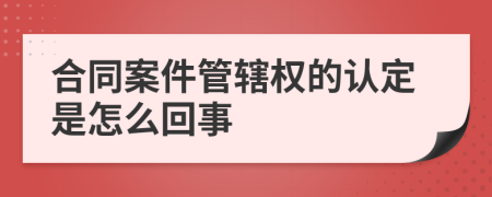 合同案件管辖权的认定是怎么回事