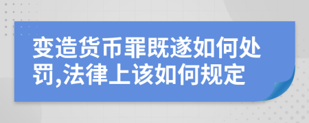 变造货币罪既遂如何处罚,法律上该如何规定
