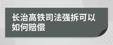 长治高铁司法强拆可以如何赔偿