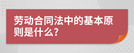 劳动合同法中的基本原则是什么?