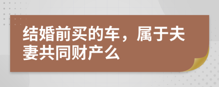 结婚前买的车，属于夫妻共同财产么