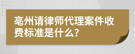 亳州请律师代理案件收费标准是什么？