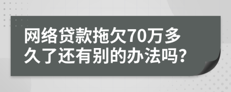 网络贷款拖欠70万多久了还有别的办法吗？