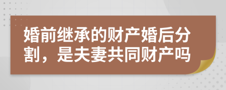 婚前继承的财产婚后分割，是夫妻共同财产吗