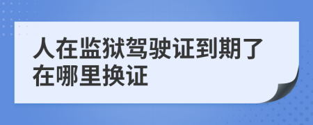 人在监狱驾驶证到期了在哪里换证