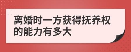 离婚时一方获得抚养权的能力有多大