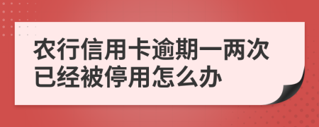 农行信用卡逾期一两次已经被停用怎么办