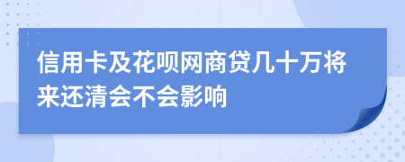 信用卡及花呗网商贷几十万将来还清会不会影响