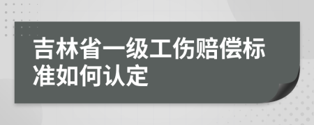 吉林省一级工伤赔偿标准如何认定