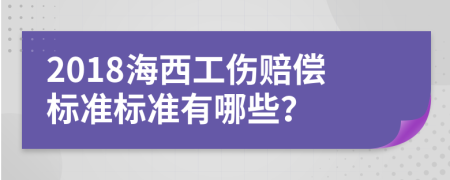 2018海西工伤赔偿标准标准有哪些？