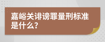 嘉峪关诽谤罪量刑标准是什么？