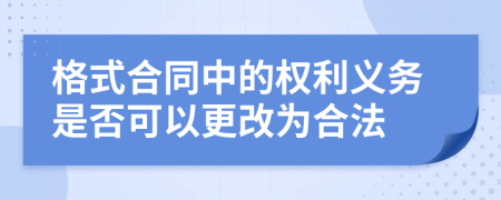 格式合同中的权利义务是否可以更改为合法