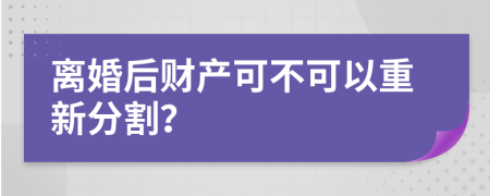 离婚后财产可不可以重新分割？