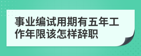 事业编试用期有五年工作年限该怎样辞职