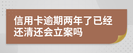 信用卡逾期两年了已经还清还会立案吗