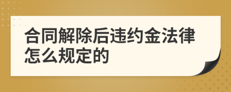 合同解除后违约金法律怎么规定的