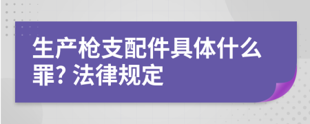 生产枪支配件具体什么罪? 法律规定