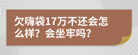 欠嗨袋17万不还会怎么样？会坐牢吗？